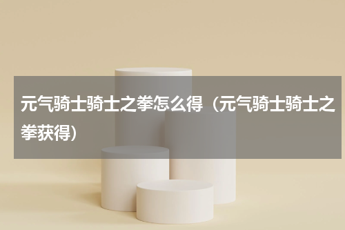 元气骑士骑士之拳怎么得（元气骑士骑士之拳获得）