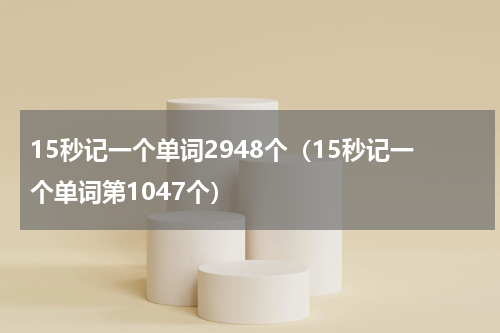 15秒记一个单词2948个（15秒记一个单词第1047个）