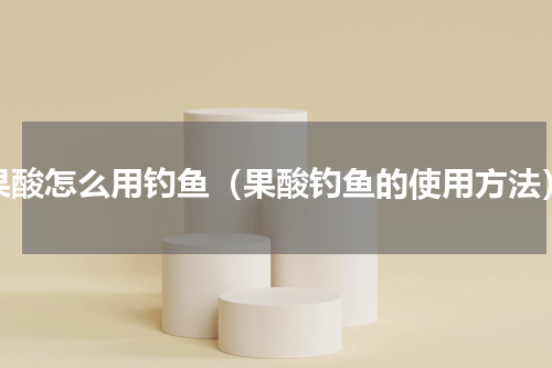 果酸怎么用钓鱼（果酸钓鱼的使用方法）