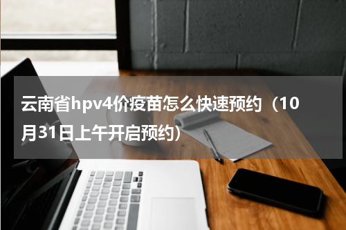 云南省hpv4价疫苗怎么快速预约（10月31日上午开启预约）