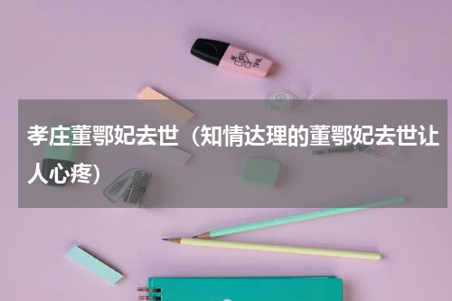 孝庄董鄂妃去世（知情达理的董鄂妃去世让人心疼）