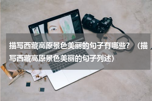 描写西藏高原景色美丽的句子有哪些？（描写西藏高原景色美丽的句子列述）