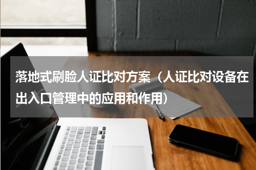 落地式刷脸人证比对方案（人证比对设备在出入口管理中的应用和作用）