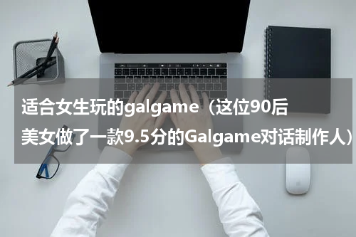 适合女生玩的galgame（这位90后美女做了一款9.5分的Galgame对话制作人）