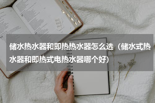 储水热水器和即热热水器怎么选（储水式热水器和即热式电热水器哪个好）
