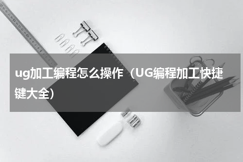 ug加工编程怎么操作（UG编程加工快捷键大全）