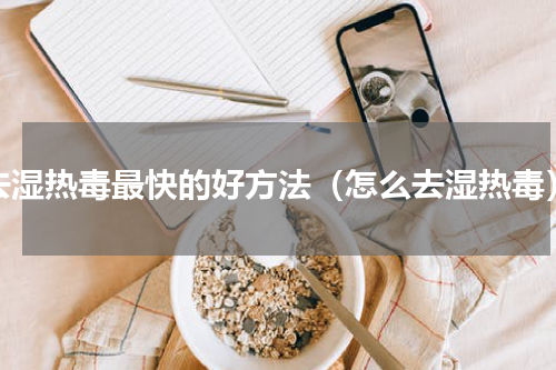 去湿热毒最快的好方法（怎么去湿热毒）