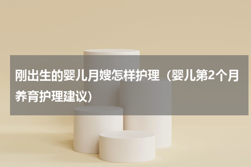 刚出生的婴儿月嫂怎样护理（婴儿第2个月养育护理建议）