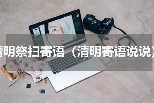 清明祭扫寄语（清明寄语说说）