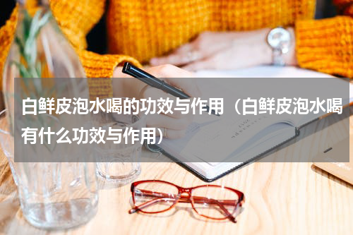 白鲜皮泡水喝的功效与作用（白鲜皮泡水喝有什么功效与作用）