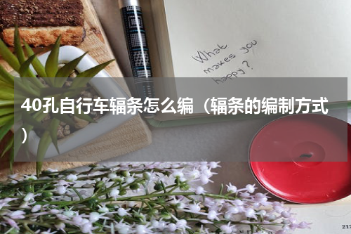 40孔自行车辐条怎么编（辐条的编制方式）
