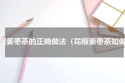 花椒姜枣茶的正确做法（花椒姜枣茶如做）