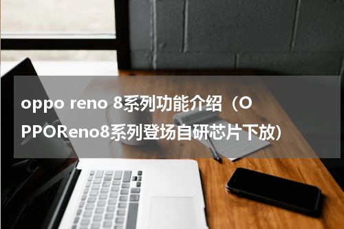 oppo reno 8系列功能介绍（OPPOReno8系列登场自研芯片下放）