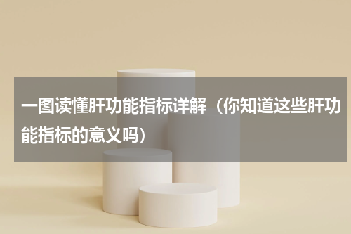 一图读懂肝功能指标详解（你知道这些肝功能指标的意义吗）