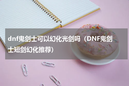 dnf鬼剑士可以幻化光剑吗（DNF鬼剑士短剑幻化推荐）
