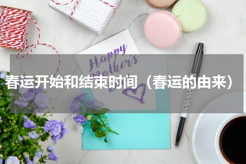 春运开始和结束时间（春运的由来）