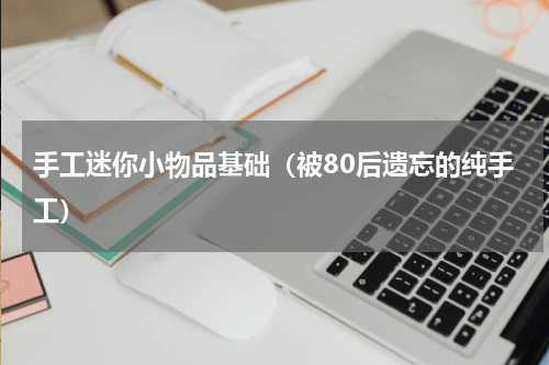 手工迷你小物品基础（被80后遗忘的纯手工）