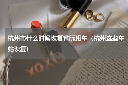 杭州市什么时候恢复省际班车（杭州这些车站恢复）
