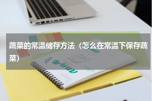 蔬菜的常温储存方法（怎么在常温下保存蔬菜）