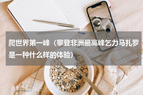 爬世界第一峰（攀登非洲最高峰乞力马扎罗是一种什么样的体验）