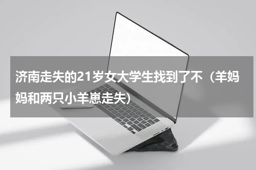 济南走失的21岁女大学生找到了不（羊妈妈和两只小羊崽走失）