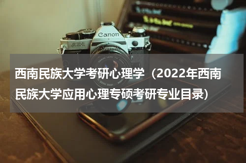 西南民族大学考研心理学（2022年西南民族大学应用心理专硕考研专业目录）