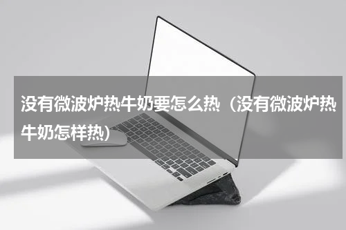 没有微波炉热牛奶要怎么热（没有微波炉热牛奶怎样热）