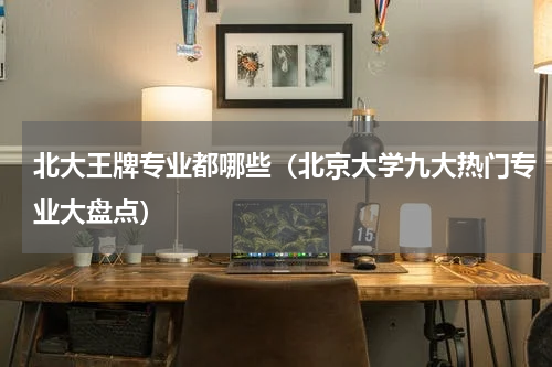 北大王牌专业都哪些（北京大学九大热门专业大盘点）