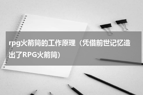 rpg火箭筒的工作原理（凭借前世记忆造出了RPG火箭筒）