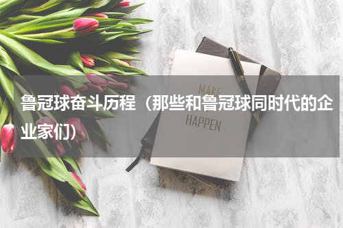鲁冠球奋斗历程（那些和鲁冠球同时代的企业家们）