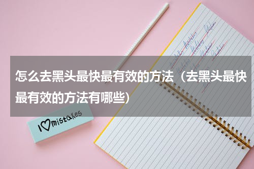 怎么去黑头最快最有效的方法（去黑头最快最有效的方法有哪些）