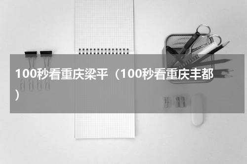 100秒看重庆梁平（100秒看重庆丰都）