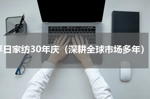 孚日家纺30年庆（深耕全球市场多年）