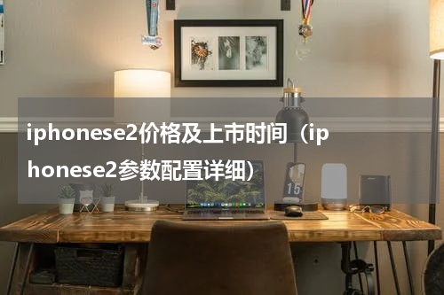 iphonese2价格及上市时间（iphonese2参数配置详细）