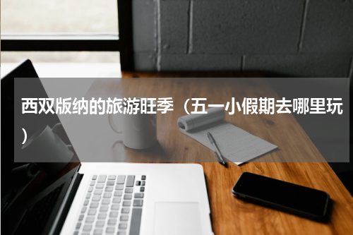 西双版纳的旅游旺季（五一小假期去哪里玩）