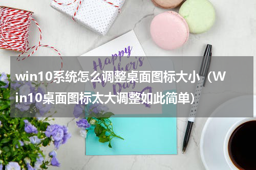 win10系统怎么调整桌面图标大小（Win10桌面图标太大调整如此简单）