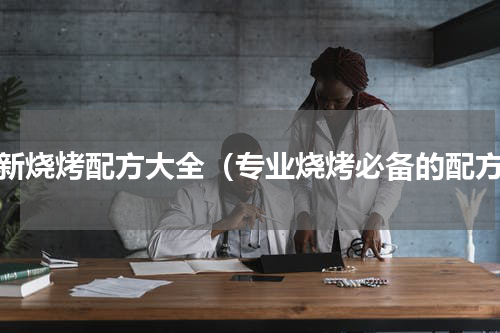 最新烧烤配方大全（专业烧烤必备的配方）