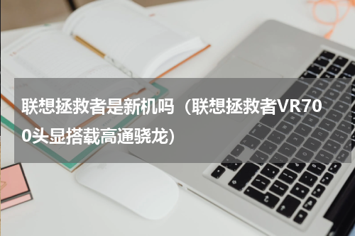 联想拯救者是新机吗（联想拯救者VR700头显搭载高通骁龙）