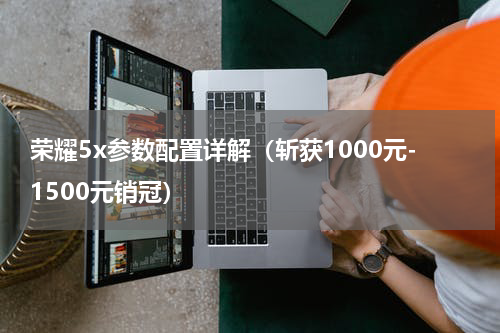 荣耀5x参数配置详解（斩获1000元-1500元销冠）