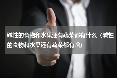 碱性的食物和水果还有蔬菜都有什么（碱性的食物和水果还有蔬菜都有啥）