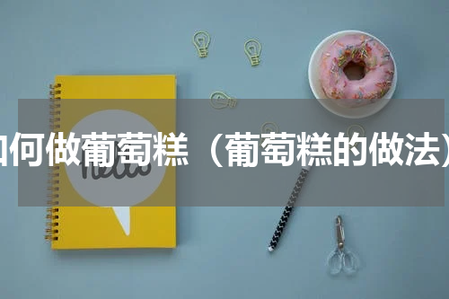 如何做葡萄糕（葡萄糕的做法）
