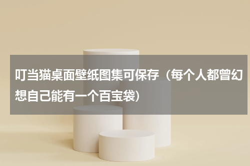 叮当猫桌面壁纸图集可保存（每个人都曾幻想自己能有一个百宝袋）
