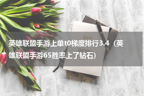 英雄联盟手游上单t0梯度排行3.4（英雄联盟手游65胜率上了钻石）