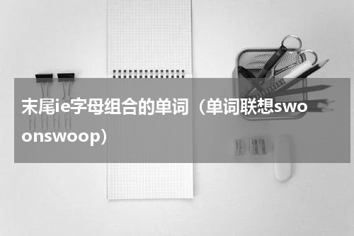末尾ie字母组合的单词（单词联想swoonswoop）