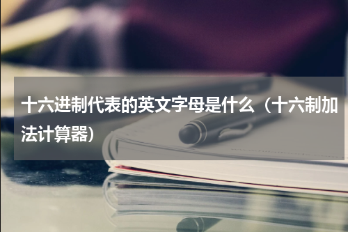 十六进制代表的英文字母是什么（十六制加法计算器）
