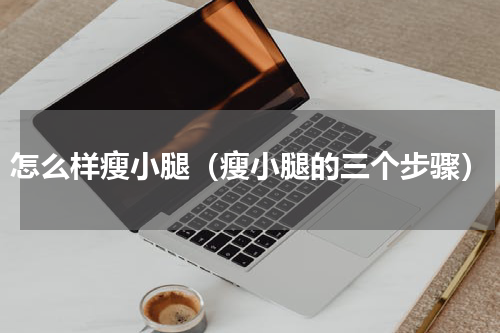怎么样瘦小腿（瘦小腿的三个步骤）