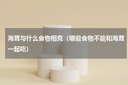 海茸与什么食物相克（哪些食物不能和海茸一起吃）