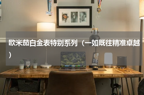 欧米茄白金表特别系列（一如既往精准卓越）