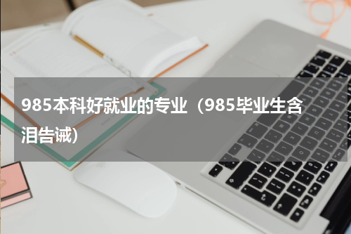985本科好就业的专业（985毕业生含泪告诫）