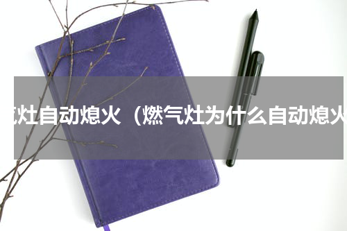 燃气灶自动熄火（燃气灶为什么自动熄火）